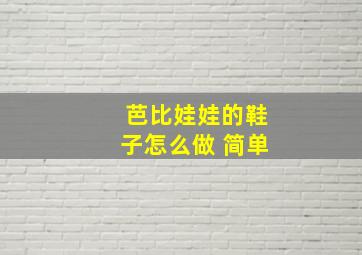 芭比娃娃的鞋子怎么做 简单